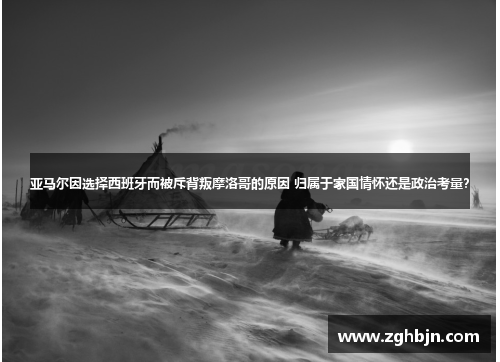 亚马尔因选择西班牙而被斥背叛摩洛哥的原因 归属于家国情怀还是政治考量？