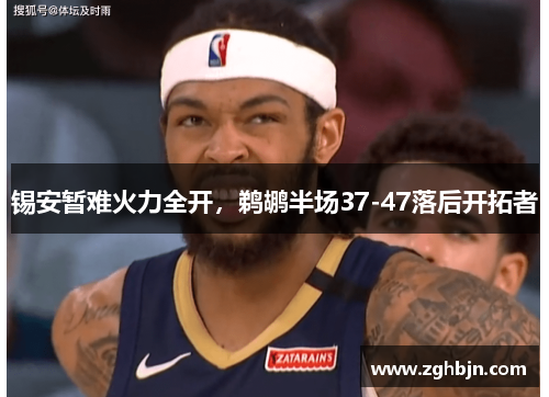 锡安暂难火力全开，鹈鹕半场37-47落后开拓者