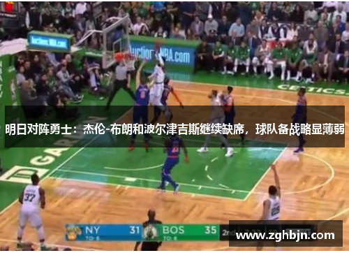 明日对阵勇士：杰伦-布朗和波尔津吉斯继续缺席，球队备战略显薄弱