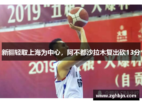 新疆轻取上海为中心，阿不都沙拉木复出砍13分