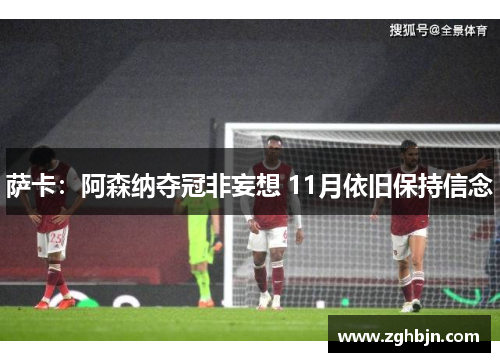 萨卡：阿森纳夺冠非妄想 11月依旧保持信念