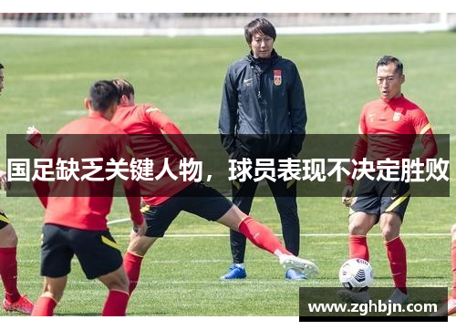 国足缺乏关键人物，球员表现不决定胜败