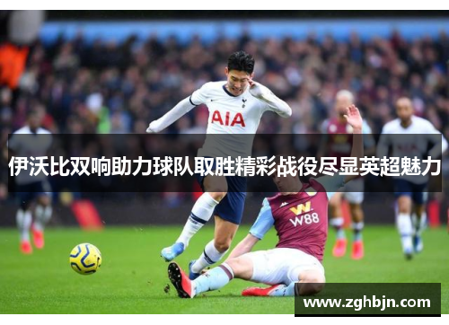 伊沃比双响助力球队取胜精彩战役尽显英超魅力