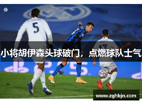 小将胡伊森头球破门，点燃球队士气
