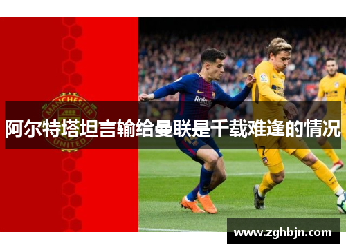 阿尔特塔坦言输给曼联是千载难逢的情况